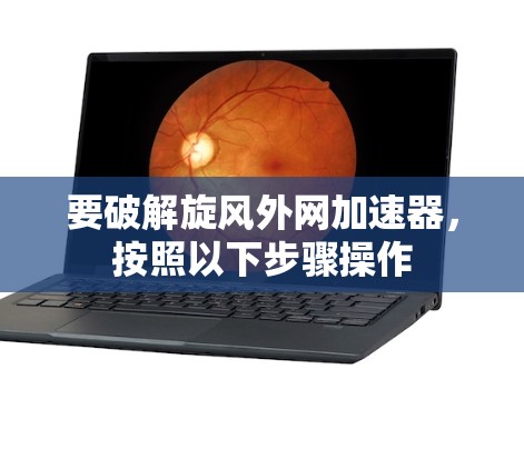 要破解旋风外网加速器，按照以下步骤操作