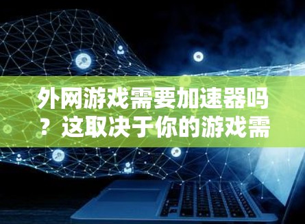 外网游戏需要加速器吗?这取决于你的游戏需求、预算以及对性能的期望。以下是详细的分析