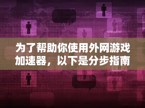 为了帮助你使用外网游戏加速器,以下是分步指南