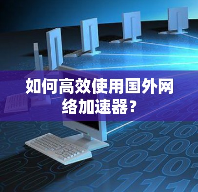 如何高效使用国外网络加速器?