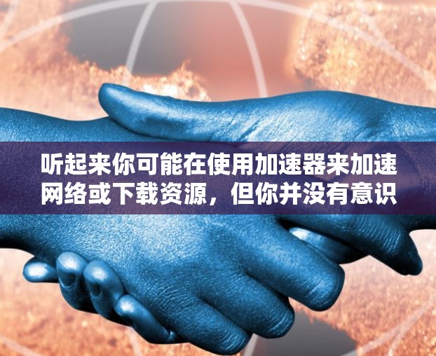 听起来你可能在使用加速器来加速网络或下载资源,但你并没有意识到去外网查看黄品(即低质或无意义的材料)的风险。以下是一些可能的步骤和注意事项