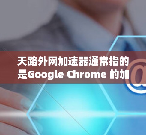 天路外网加速器通常指的是Google Chrome 的加速器,它可以帮助您在使用 Chrome 时,更有效地访问网站,减少等待时间。以下是使用天路外网加速器的基本步骤