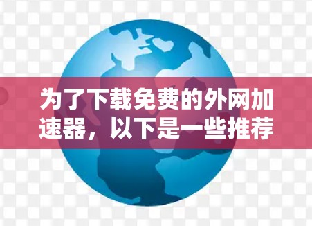 为了下载免费的外网加速器,以下是一些推荐的选择