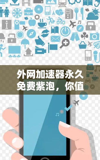 外网加速器永久免费紫泡，你值得拥有吗？