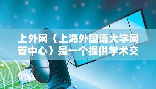 上外网(上海外国语大学网管中心)是一个提供学术交流平台的网站,通常用户在使用时需要满足特定的安全和权限要求。因此,选择合适的加速器时,需要确保它们能够支持上外网的访问,并且具备以下特点