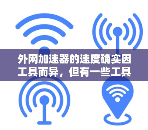 外网加速器的速度确实因工具而异,但有一些工具在加速速度上表现非常出色。以下是一些常用的外网加速工具,并推荐一些速度较快的选项