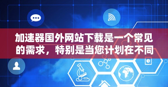 加速器国外网站下载是一个常见的需求，特别是当您计划在不同国家访问陌生网站时。为了确保您获得的网站速度较快且安全，以下是一些建议和步骤，帮助您找到可靠的加速器
