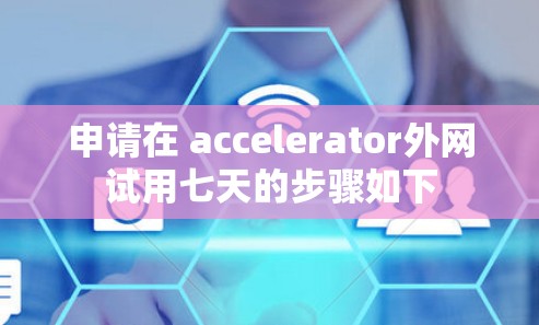 申请在 accelerator外网试用七天的步骤如下