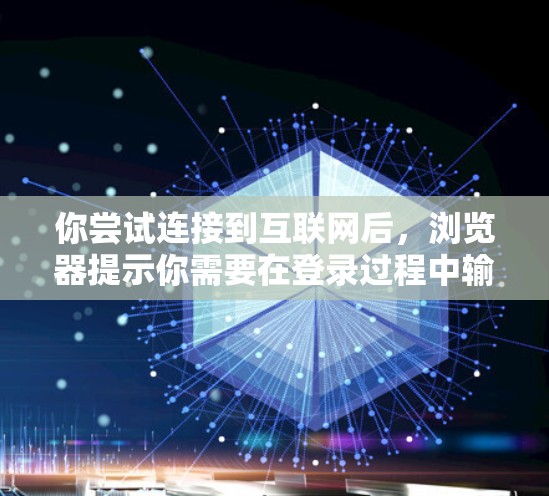 你尝试连接到互联网后，浏览器提示你需要在登录过程中输入密码，这表明可能有以下情况