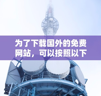 为了下载国外的免费网站，可以按照以下步骤进行