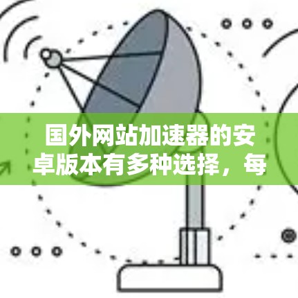 国外网站加速器的安卓版本有多种选择，每个都有其独特的功能和适用场景。以下是一些主要的加速器及其特点