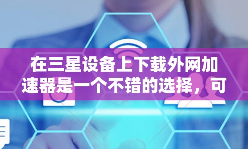 在三星设备上下载外网加速器是一个不错的选择，可以帮助提升网络速度。以下是一些适合三星设备的推荐，涵盖了功能、性能和安全性的综合考虑