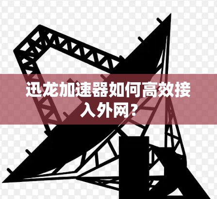 迅龙加速器如何高效接入外网？
