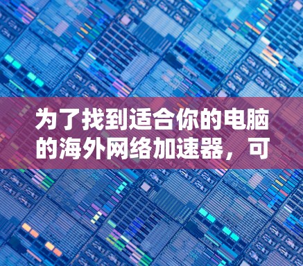 为了找到适合你的电脑的海外网络加速器，可以按照以下步骤进行