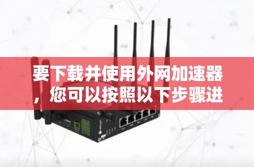 要下载并使用外网加速器，您可以按照以下步骤进行