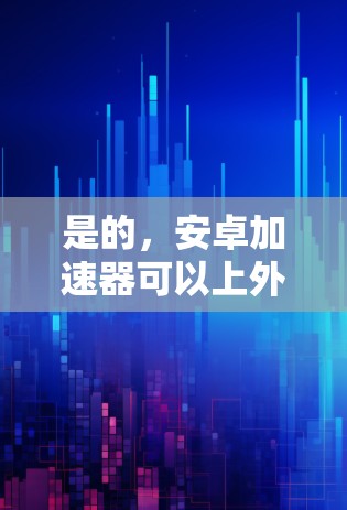 是的,安卓加速器可以上外网运行。以下是详细步骤和建议