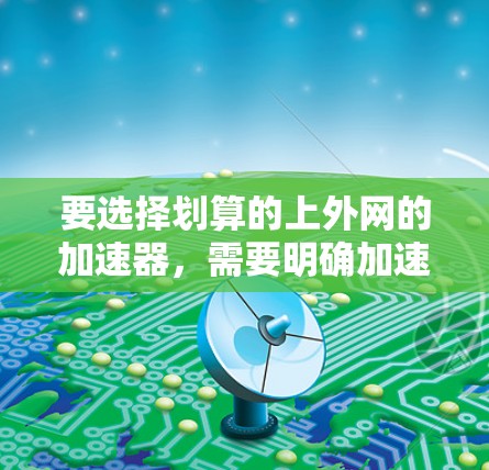 要选择划算的上外网的加速器,需要明确加速器的具体含义和用途。以下是一些建议,帮助你找到一个价格合理且功能实用的加速工具