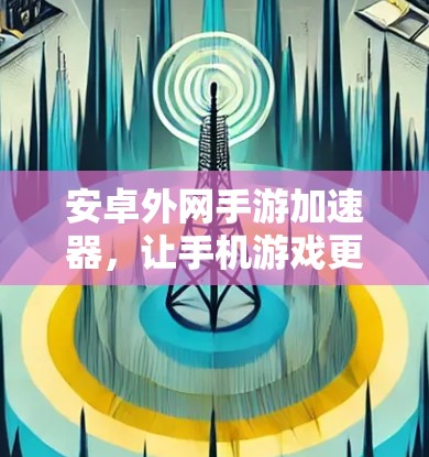 安卓外网手游加速器,让手机游戏更流畅的必备工具