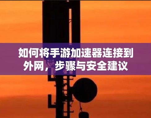 如何将手游加速器连接到外网，步骤与安全建议