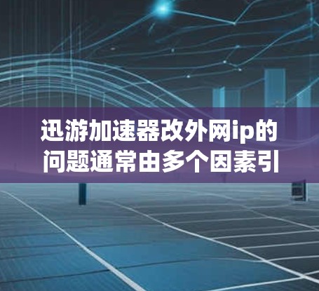 迅游加速器改外网ip的问题通常由多个因素引起,包括用户需求的不同、技术实现中的限制、加速器功能的变化以及网络环境的变化。以下是一些可能的原因和步骤