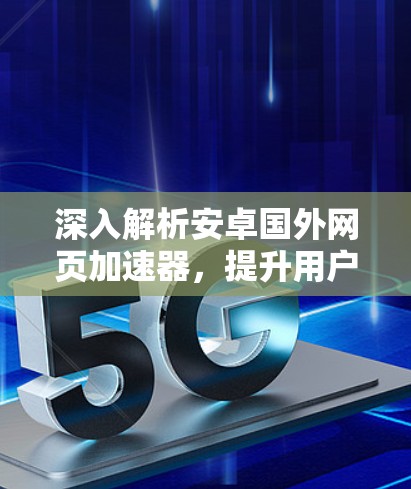 深入解析安卓国外网页加速器,提升用户体验的高效解决方案