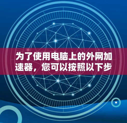 为了使用电脑上的外网加速器,您可以按照以下步骤操作