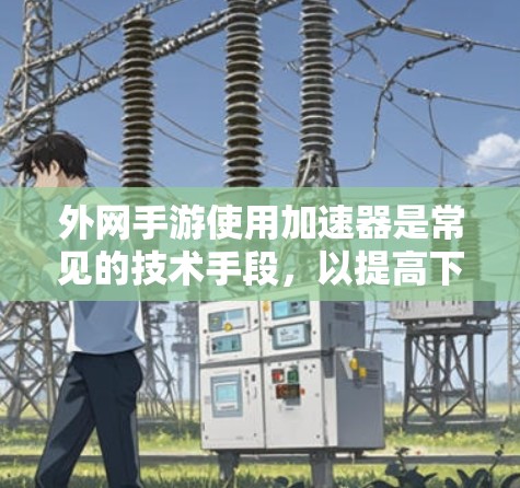 外网手游使用加速器是常见的技术手段，以提高下载速度和减少网络占用。以下是一些常用的外网手游加速器推荐