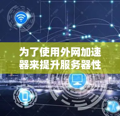为了使用外网加速器来提升服务器性能，您可以按照以下步骤进行