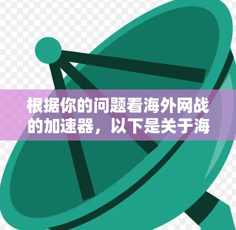 根据你的问题看海外网战的加速器,以下是关于海外网战的一些信息和资源建议,帮助你更好地理解和学习相关知识