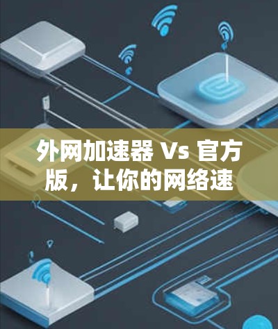 外网加速器 Vs 官方版，让你的网络速度更快更轻松！
