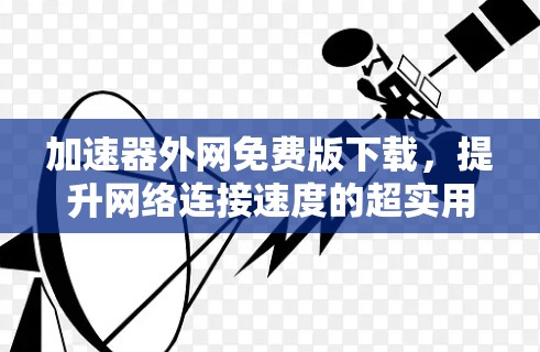 加速器外网免费版下载,提升网络连接速度的超实用工具