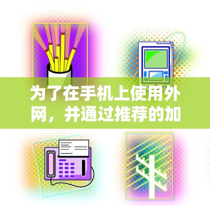 为了在手机上使用外网，并通过推荐的加速器解决问题，以下是一个清晰的步骤指南