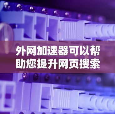 外网加速器可以帮助您提升网页搜索速度和下载效率，特别是对于需要大量下载资源的用户。以下是一些常用的外网加速器推荐，供您选择