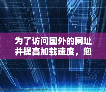 为了访问国外的网址并提高加载速度,您可以尝试以下方法和工具