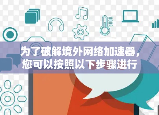 为了破解境外网络加速器,您可以按照以下步骤进行 为了破解境外网络加速器,您可以按照以下步骤进行