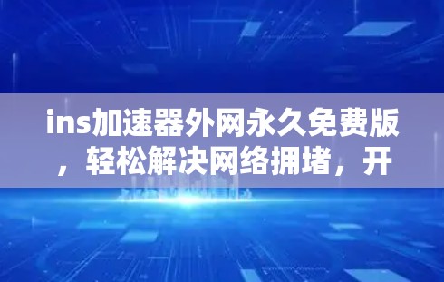ins加速器外网永久免费版,轻松解决网络拥堵,开启高效连接 ins加速器外网永久免费版,轻松解决网络拥堵,开启高效连接