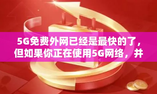 5G免费外网已经是最快的了,但如果你正在使用5G网络,并希望进一步加快数据传输速度,可以考虑使用专门针对5G加速的网站或应用。以下是一些推荐的工具和方法
