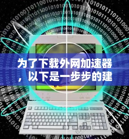 为了下载外网加速器,以下是一步步的建议和注意事项