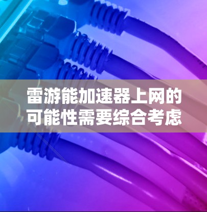 雷游能加速器上网的可能性需要综合考虑多个因素,以下是一些关键点
