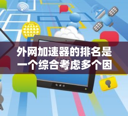 外网加速器的排名是一个综合考虑多个因素的复杂过程,以下是一些关键点和建议