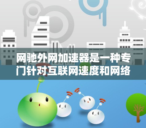 网驰外网加速器是一种专门针对互联网速度和网络质量提升的工具,通常分为不同的版本,如1.2.3.等。以下是对网驰外网加速器的总结和评价