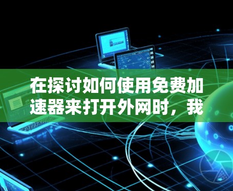 在探讨如何使用免费加速器来打开外网时,我们可以总结出以下几点关键信息