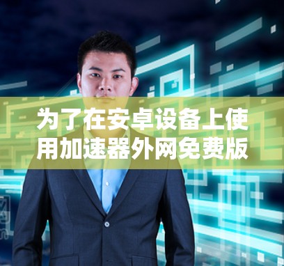 为了在安卓设备上使用加速器外网免费版,您可以按照以下步骤进行操作