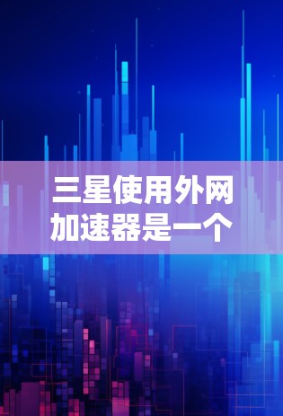 三星使用外网加速器是一个值得探索的解决方案,旨在提升数据下载效率。以下是对三星外网加速器的详细分析