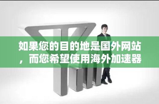 如果您的目的地是国外网站,而您希望使用海外加速器来访问这些网站,那么以下是一些常见的海外加速器和如何使用它们的方法