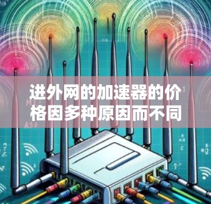 进外网的加速器的价格因多种原因而不同,包括使用的硬件配置、加速器的版本、用户的需求量以及使用场景等。以下是一些可能的影响因素和建议