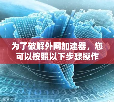 为了破解外网加速器,您可以按照以下步骤操作