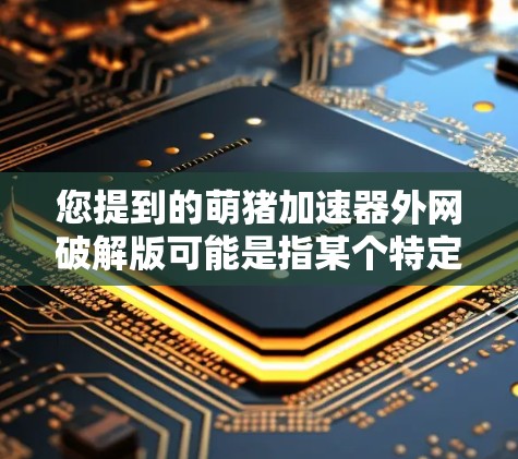 您提到的萌猪加速器外网破解版可能是指某个特定的加速工具的破解版本。由于您无法直接访问或下载任何网站上的资源，我无法提供破解版的具体链接或下载链接。以下是一些可能的解决方案