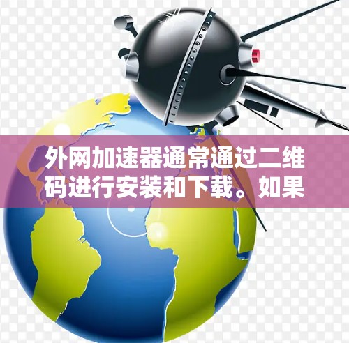 外网加速器通常通过二维码进行安装和下载。如果你想快速找到并安装外网加速器,以下是一个简单的方法