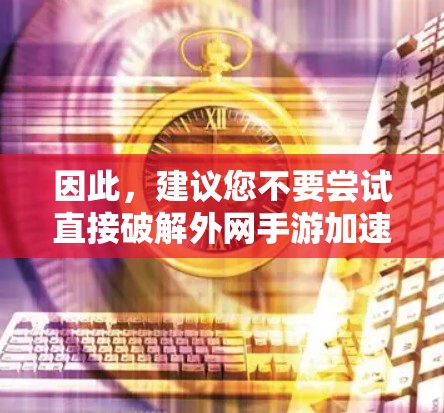 因此,建议您不要尝试直接破解外网手游加速器。正确的做法是
